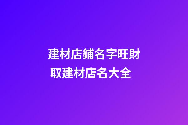 建材店鋪名字旺財 取建材店名大全-第1張-店鋪起名-玄機派